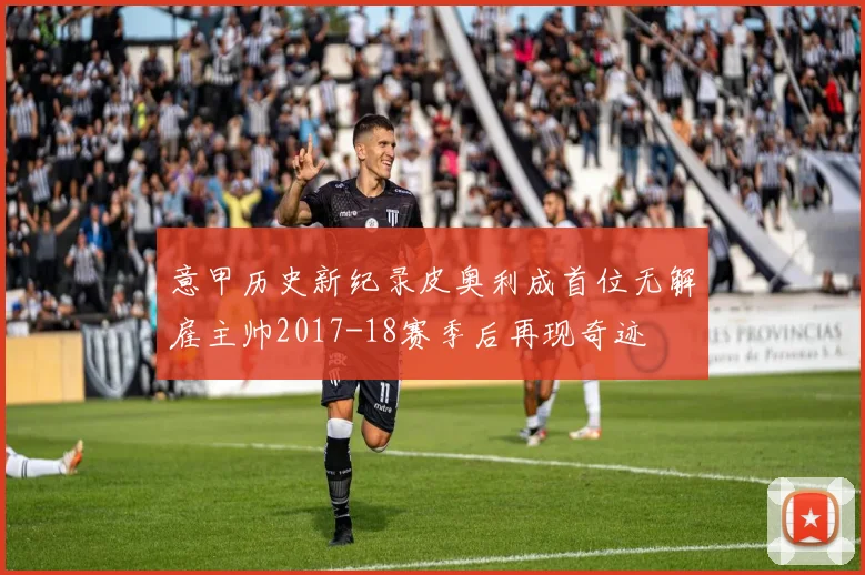 意甲历史新纪录皮奥利成首位无解雇主帅2017-18赛季后再现奇迹