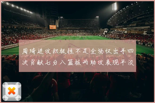 周琦进攻积极性不足全场仅出手四次贡献七分八篮板两助攻表现平淡