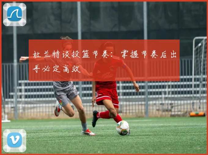 杜兰特谈投篮节奏：掌握节奏后出手必定高效