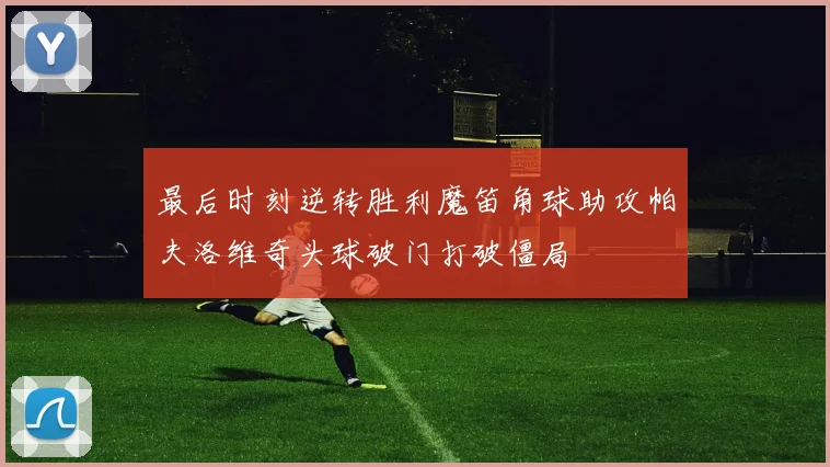 最后时刻逆转胜利魔笛角球助攻帕夫洛维奇头球破门打破僵局