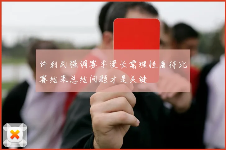 许利民强调赛季漫长需理性看待比赛结果总结问题才是关键