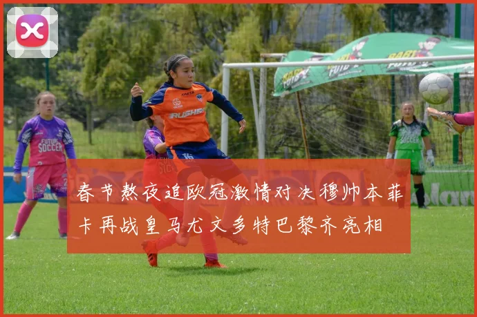 春节熬夜追欧冠激情对决穆帅本菲卡再战皇马尤文多特巴黎齐亮相