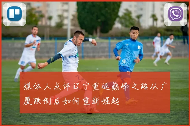 媒体人点评辽宁重返巅峰之路从广厦跌倒后如何重新崛起