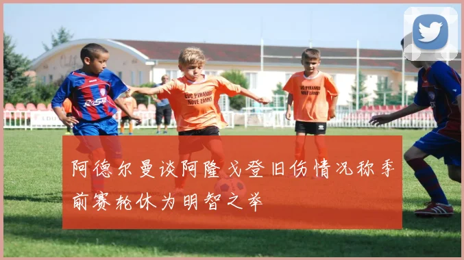 阿德尔曼谈阿隆戈登旧伤情况称季前赛轮休为明智之举