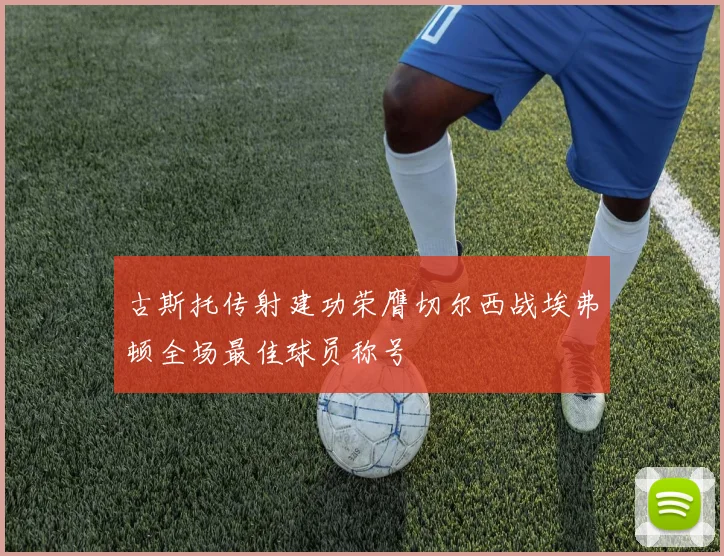 古斯托传射建功荣膺切尔西战埃弗顿全场最佳球员称号