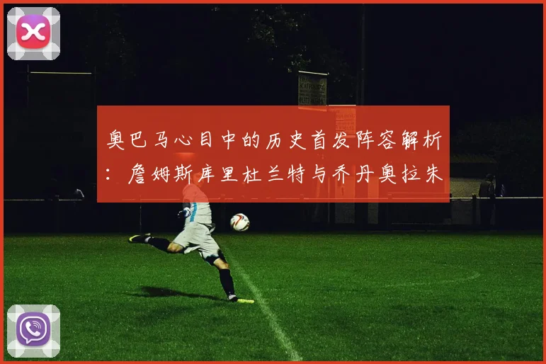 奥巴马心目中的历史首发阵容解析：詹姆斯库里杜兰特与乔丹奥拉朱旺的传奇组合