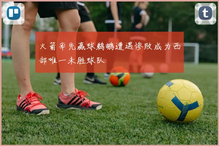 火箭率先赢球鹈鹕遭遇惨败成为西部唯一未胜球队