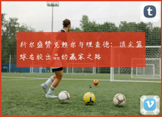科尔盛赞克赖尔与理查德：顶尖篮球名校出品的赢家之路